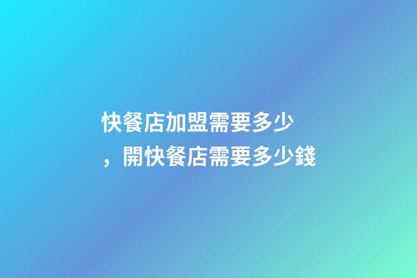 快餐店加盟需要多少，開快餐店需要多少錢-第1張-觀點-玄機派